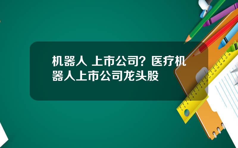 机器人 上市公司？医疗机器人上市公司龙头股